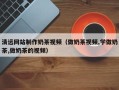 莱阳清远网站制作奶茶视频（做奶茶视频,学做奶茶,做奶茶的视频）