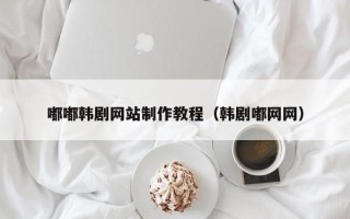 莱阳嘟嘟韩剧网站制作教程（韩剧嘟网网）