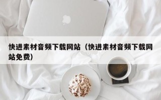 莱阳快进素材音频下载网站（快进素材音频下载网站免费）
