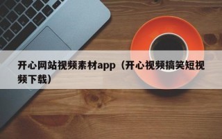 莱阳开心网站视频素材app（开心视频搞笑短视频下载）