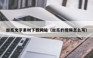 莱阳丝瓜文字素材下载网站（丝瓜的视频怎么写）