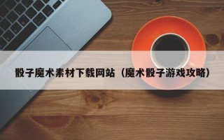 莱阳骰子魔术素材下载网站（魔术骰子游戏攻略）