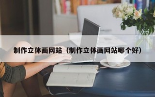 莱阳制作立体画网站（制作立体画网站哪个好）